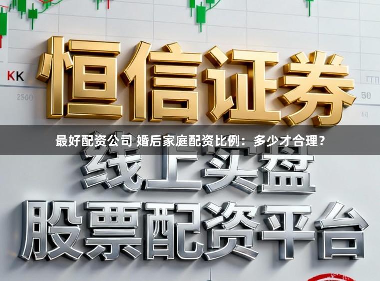最好配资公司 婚后家庭配资比例：多少才合理？