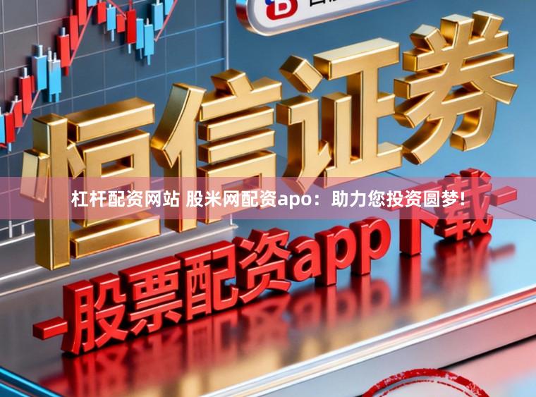 杠杆配资网站 股米网配资apo：助力您投资圆梦!