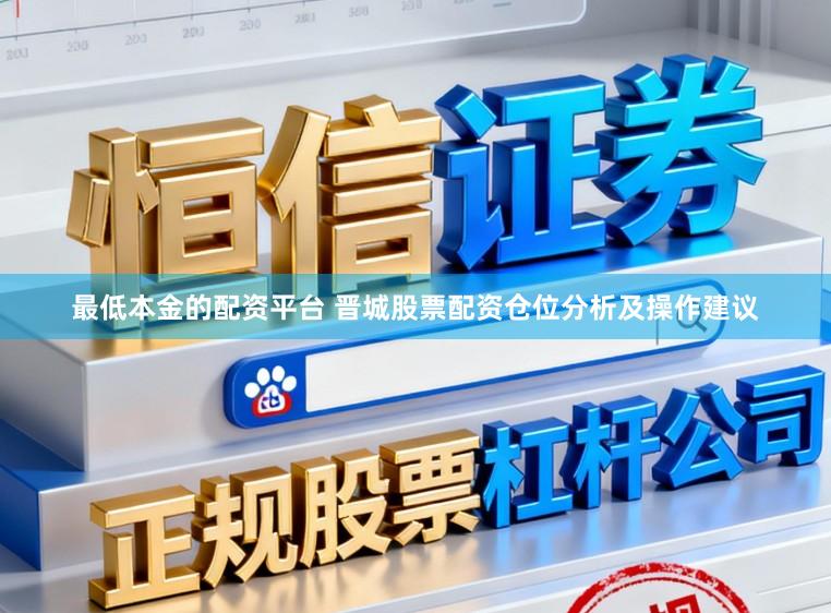 最低本金的配资平台 晋城股票配资仓位分析及操作建议