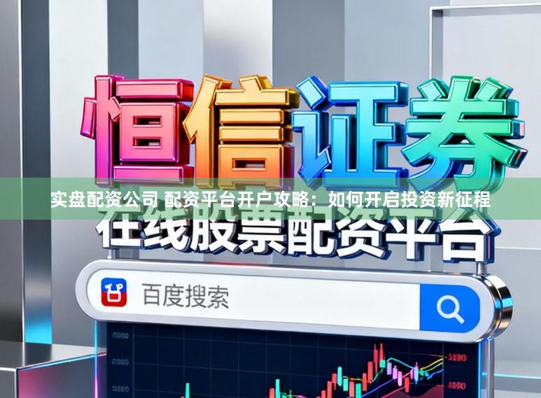 实盘配资公司 配资平台开户攻略：如何开启投资新征程