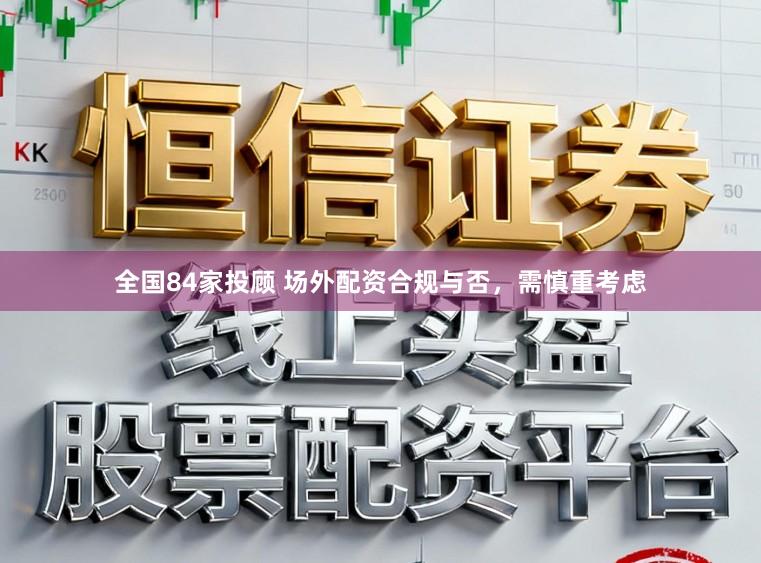 全国84家投顾 场外配资合规与否，需慎重考虑