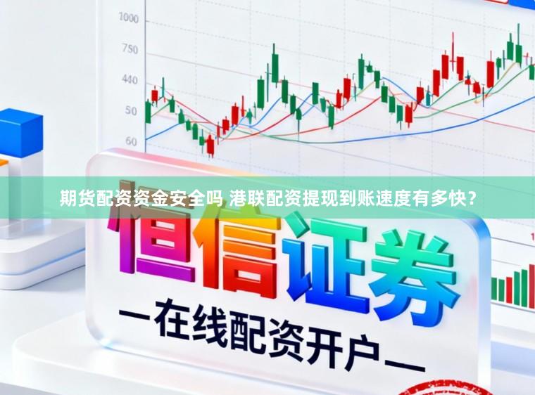期货配资资金安全吗 港联配资提现到账速度有多快？