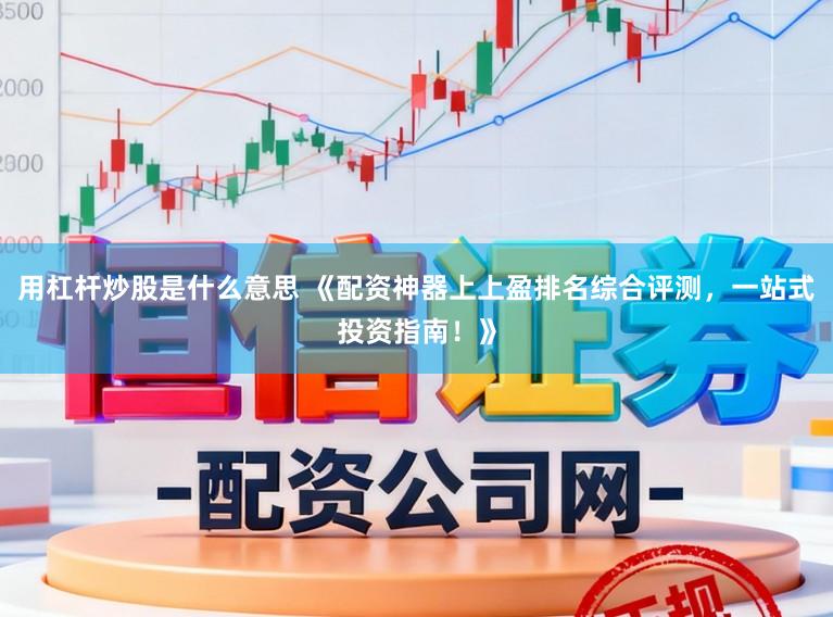 用杠杆炒股是什么意思 《配资神器上上盈排名综合评测，一站式投资指南！》