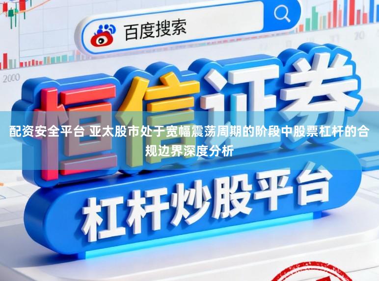 配资安全平台 亚太股市处于宽幅震荡周期的阶段中股票杠杆的合规边界深度分析