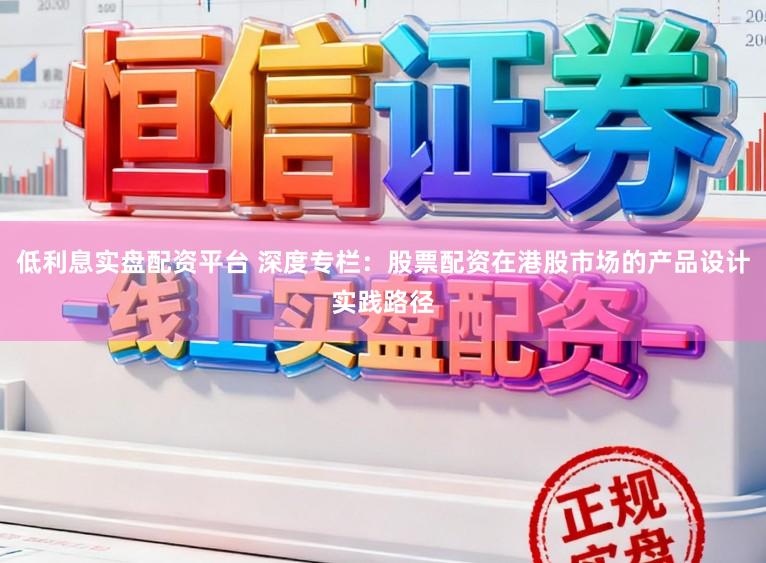 低利息实盘配资平台 深度专栏：股票配资在港股市场的产品设计实践路径