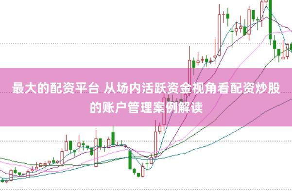最大的配资平台 从场内活跃资金视角看配资炒股的账户管理案例解读