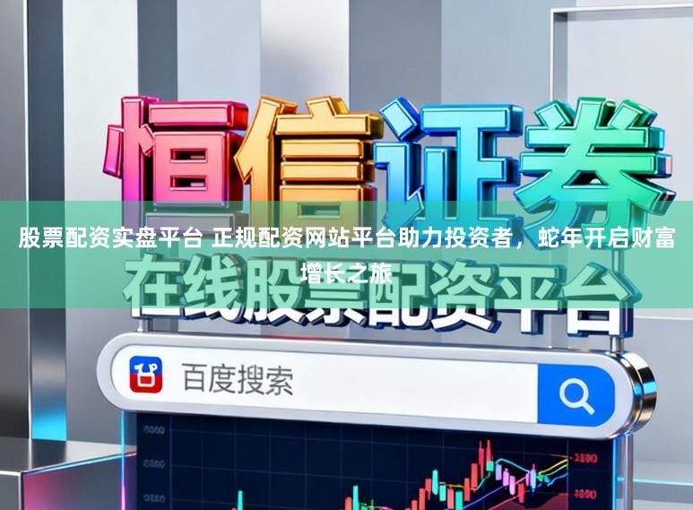 股票配资实盘平台 正规配资网站平台助力投资者，蛇年开启财富增长之旅