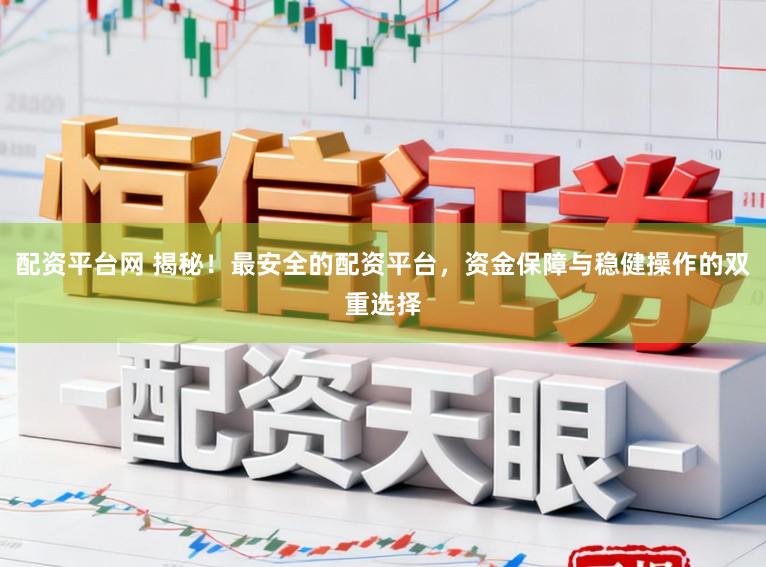 配资平台网 揭秘！最安全的配资平台，资金保障与稳健操作的双重选择