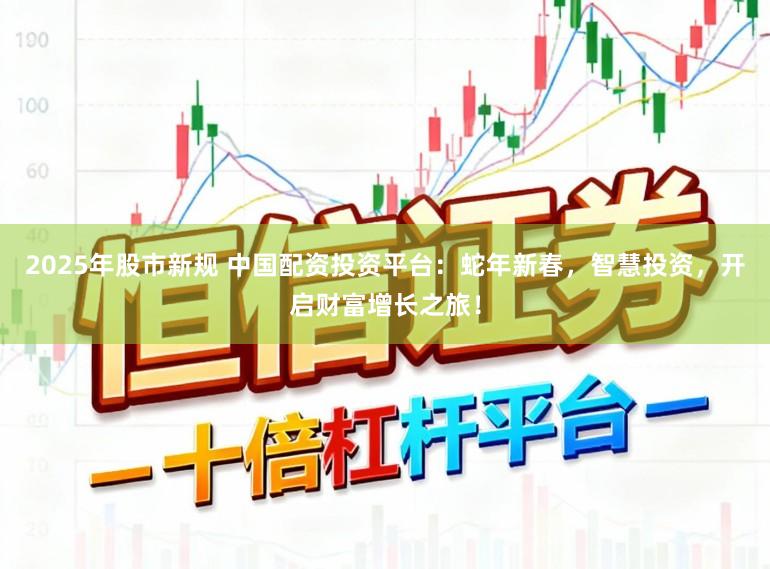 2025年股市新规 中国配资投资平台：蛇年新春，智慧投资，开启财富增长之旅！