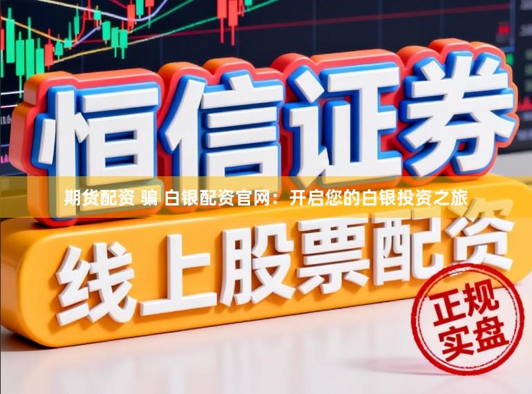 期货配资 骗 白银配资官网：开启您的白银投资之旅