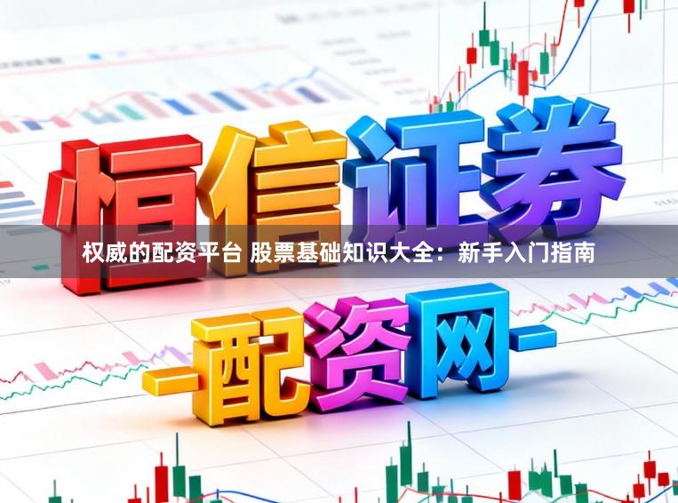 权威的配资平台 股票基础知识大全：新手入门指南