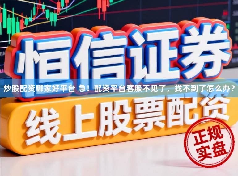 炒股配资哪家好平台 急！配资平台客服不见了，找不到了怎么办？