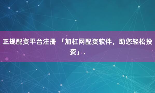 正规配资平台注册 「加杠网配资软件，助您轻松投资」.