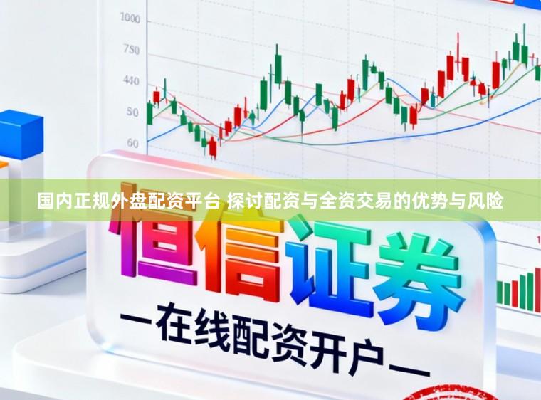 国内正规外盘配资平台 探讨配资与全资交易的优势与风险