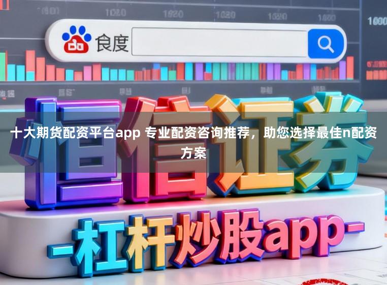 十大期货配资平台app 专业配资咨询推荐，助您选择最佳n配资方案