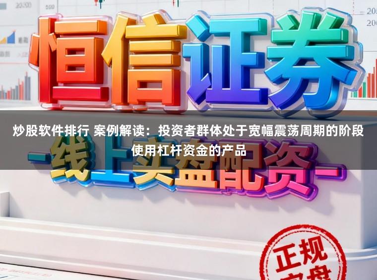 炒股软件排行 案例解读：投资者群体处于宽幅震荡周期的阶段使用杠杆资金的产品