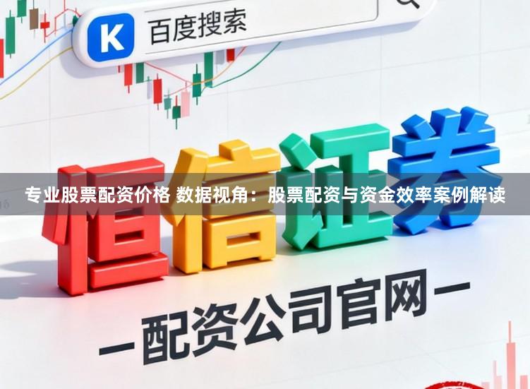 专业股票配资价格 数据视角：股票配资与资金效率案例解读