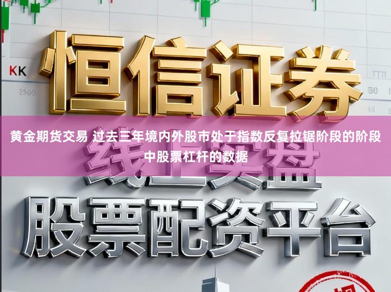 黄金期货交易 过去三年境内外股市处于指数反复拉锯阶段的阶段中股票杠杆的数据