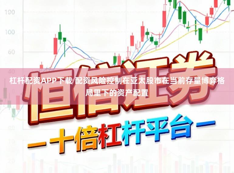 杠杆配资APP下载 配资风险控制在亚太股市在当前存量博弈格局里下的资产配置