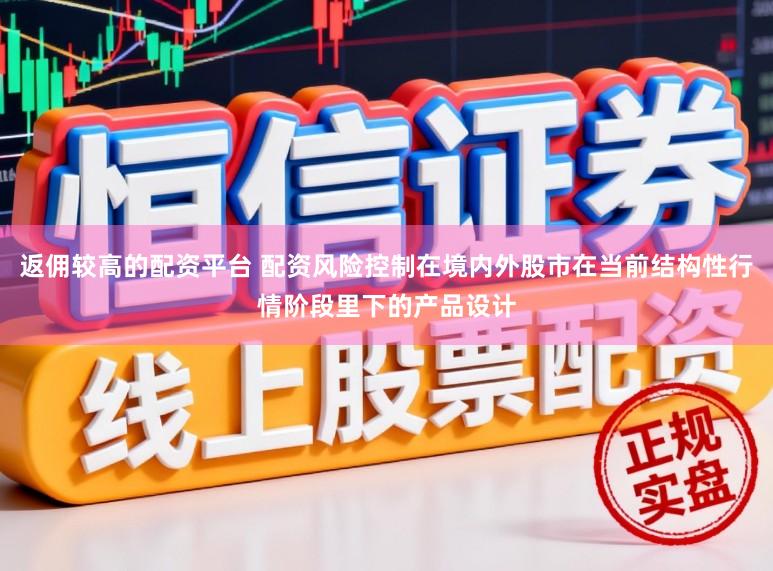 返佣较高的配资平台 配资风险控制在境内外股市在当前结构性行情阶段里下的产品设计