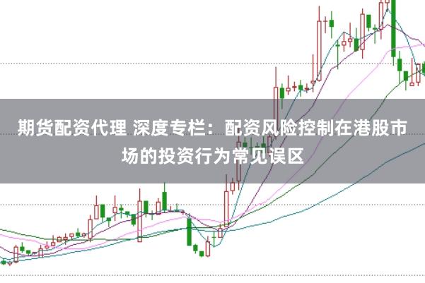 期货配资代理 深度专栏：配资风险控制在港股市场的投资行为常见误区