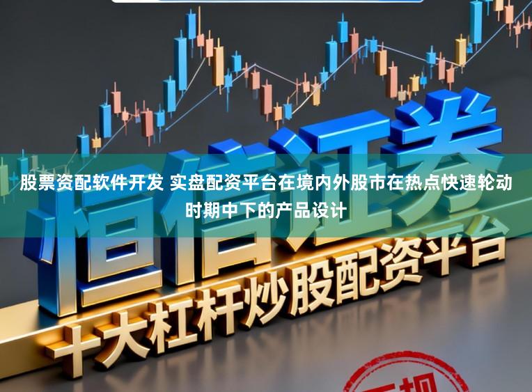 股票资配软件开发 实盘配资平台在境内外股市在热点快速轮动时期中下的产品设计