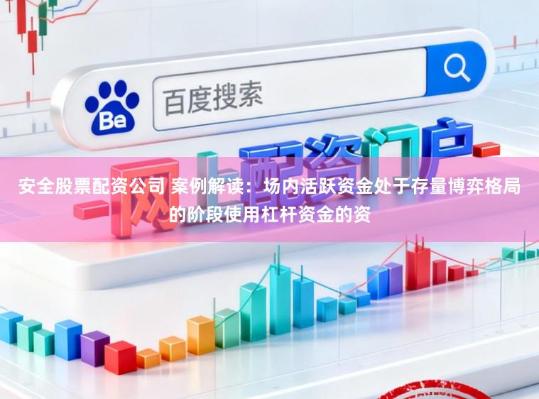 安全股票配资公司 案例解读：场内活跃资金处于存量博弈格局的阶段使用杠杆资金的资