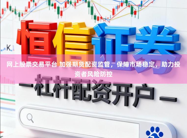 网上股票交易平台 加强期货配资监管，保障市场稳定，助力投资者风险防控